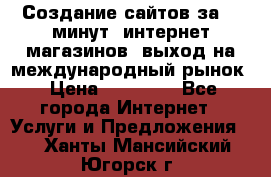 Создание сайтов за 15 минут, интернет магазинов, выход на международный рынок › Цена ­ 15 000 - Все города Интернет » Услуги и Предложения   . Ханты-Мансийский,Югорск г.